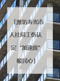 潍坊寿光市人社局工伤认定“加速度”暖民心