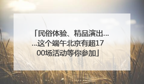 民俗体验、精品演出……这个端午北京有超1700场活动等你参加