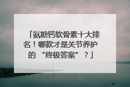 氨糖钙软骨素十大排名！哪款才是关节养护的 “终极答案”？