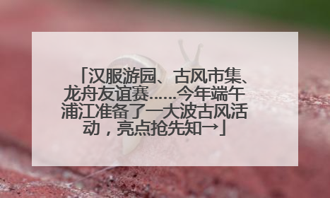 汉服游园、古风市集、龙舟友谊赛……今年端午浦江准备了一大波古风活动，亮点抢先知→