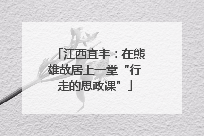 江西宜丰：在熊雄故居上一堂“行走的思政课”