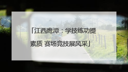 江西鹰潭：学技练功提素质 赛场竞技展风采