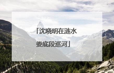 沈晓明在涟水娄底段巡河