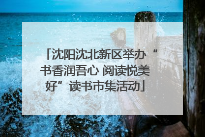 沈阳沈北新区举办“书香润吾心 阅读悦美好”读书市集活动