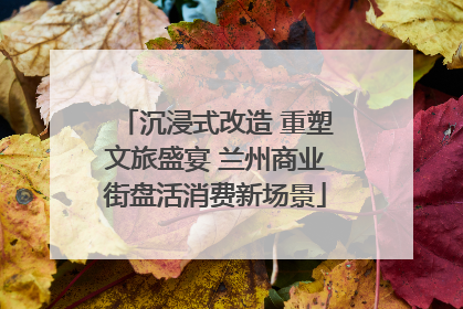 沉浸式改造 重塑文旅盛宴 兰州商业街盘活消费新场景