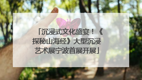 沉浸式文化盛宴！《探秘山海经》大型沉浸艺术展宁波首展开展