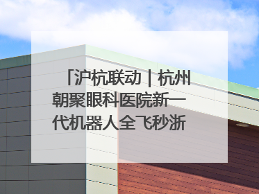 沪杭联动｜杭州朝聚眼科医院新一代机器人全飞秒浙江首发庆典仪式圆满落幕