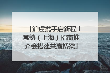 沪虞携手启新程！常熟（上海）招商推介会搭建共赢桥梁
