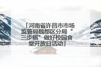 河南省许昌市市场监管局魏都区分局“三步棋”做好校园食堂开放日活动