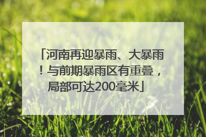 河南再迎暴雨、大暴雨！与前期暴雨区有重叠，局部可达200毫米