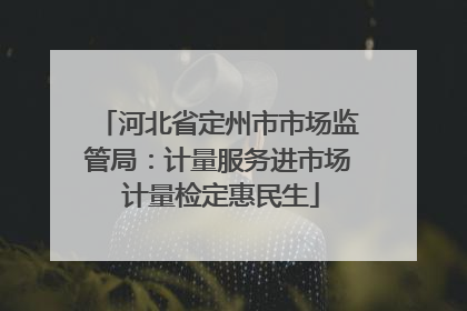 河北省定州市市场监管局：计量服务进市场 计量检定惠民生