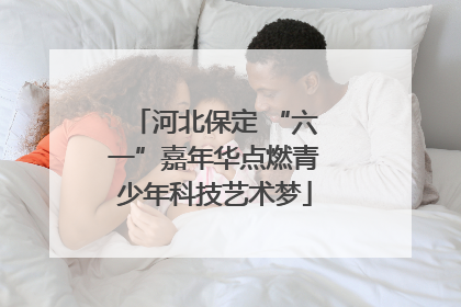 河北保定 “六一”嘉年华点燃青少年科技艺术梦