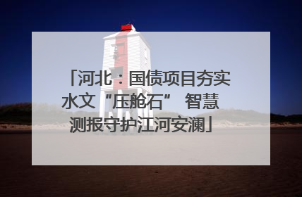 河北：国债项目夯实水文“压舱石” 智慧测报守护江河安澜