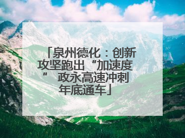 泉州德化：创新攻坚跑出“加速度” 政永高速冲刺年底通车