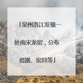泉州洛江发现一处南宋龙窑，分布瓷器、窑具等