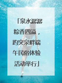 泉水潺潺粽香四溢，趵突泉畔端午民俗体验活动举行