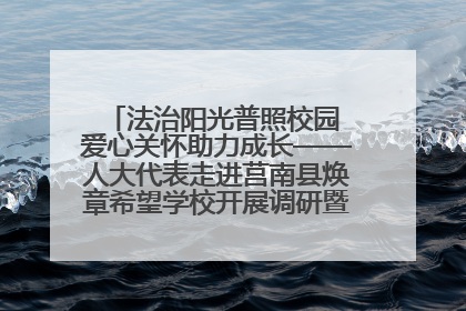 法治阳光普照校园 爱心关怀助力成长——人大代表走进莒南县焕章希望学校开展调研暨普法宣传活动