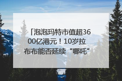 泡泡玛特市值超3600亿港元！10岁拉布布能否延续“哪吒”神话？｜热财经