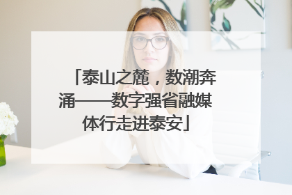 泰山之麓，数潮奔涌——数字强省融媒体行走进泰安