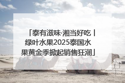 泰有滋味·湘当好吃丨绿叶水果2025泰国水果黄金季掀起销售狂潮