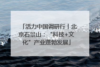 活力中国调研行丨北京石景山：“科技+文化”产业蓬勃发展