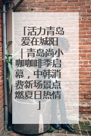 活力青岛 爱在城阳｜青岛尚小咖咖啡季启幕，中韩消费新场景点燃夏日热情