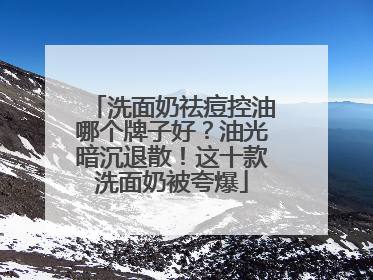 洗面奶祛痘控油哪个牌子好？油光暗沉退散！这十款洗面奶被夸爆