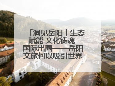 洞见岳阳丨生态赋能 文化铸魂 国际出圈——岳阳文旅何以吸引世界目光？