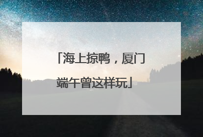 海上掠鸭，厦门端午曾这样玩