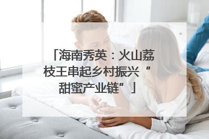 海南秀英：火山荔枝王串起乡村振兴“甜蜜产业链”