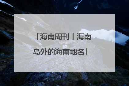 海南周刊丨海南岛外的海南地名