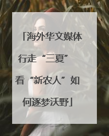 海外华文媒体行走“三夏” 看“新农人”如何逐梦沃野