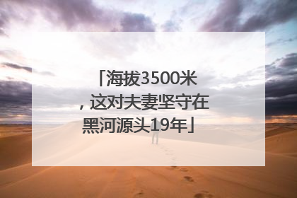 海拔3500米，这对夫妻坚守在黑河源头19年