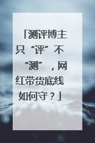 测评博主只“评”不“测”，网红带货底线如何守？
