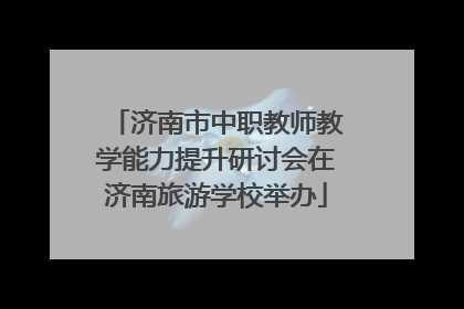 济南市中职教师教学能力提升研讨会在济南旅游学校举办