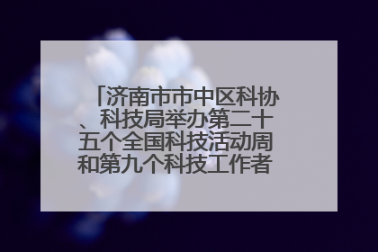 济南市市中区科协、科技局举办第二十五个全国科技活动周和第九个科技工作者日主场活动