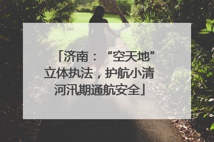 济南：“空天地”立体执法，护航小清河汛期通航安全