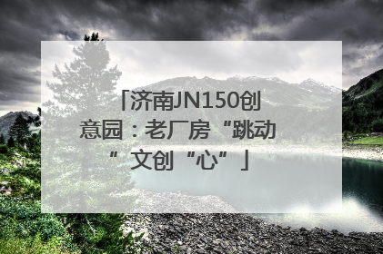 济南JN150创意园：老厂房“跳动”文创“心”