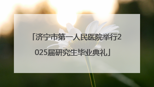 济宁市第一人民医院举行2025届研究生毕业典礼