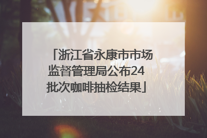 浙江省永康市市场监督管理局公布24批次咖啡抽检结果