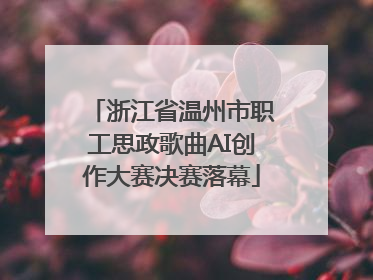 浙江省温州市职工思政歌曲AI创作大赛决赛落幕
