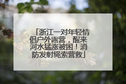 浙江一对年轻情侣户外露营，醒来河水猛涨被困！消防发射绳索营救