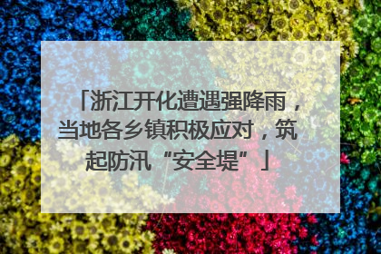 浙江开化遭遇强降雨，当地各乡镇积极应对，筑起防汛“安全堤”