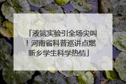 液氮实验引全场尖叫！河南省科普巡讲点燃新乡学生科学热情