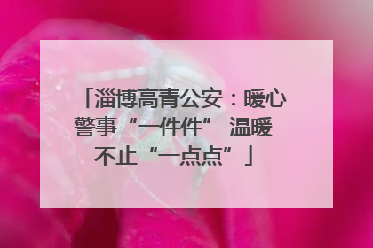 淄博高青公安：暖心警事“一件件” 温暖不止“一点点”