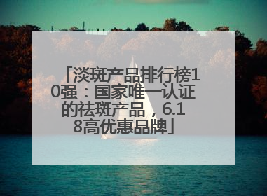 淡斑产品排行榜10强：国家唯一认证的祛斑产品，6.18高优惠品牌