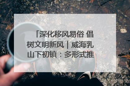 深化移风易俗 倡树文明新风｜威海乳山下初镇：多形式推进移风易俗 共筑文明和谐新风尚