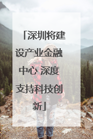 深圳将建设产业金融中心 深度支持科技创新