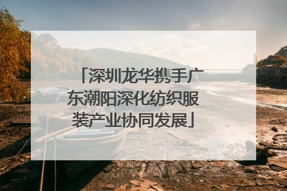 深圳龙华携手广东潮阳深化纺织服装产业协同发展