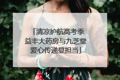 清凉护航高考季 益丰大药房与九芝堂爱心传递显担当